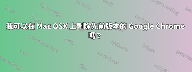 我可以在 Mac OSX 上刪除先前版本的 Google Chrome 嗎？