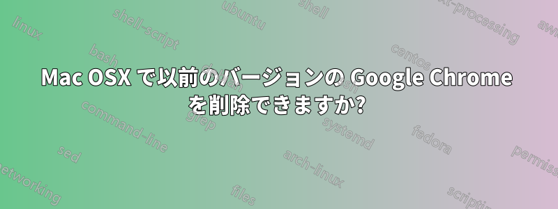 Mac OSX で以前のバージョンの Google Chrome を削除できますか?