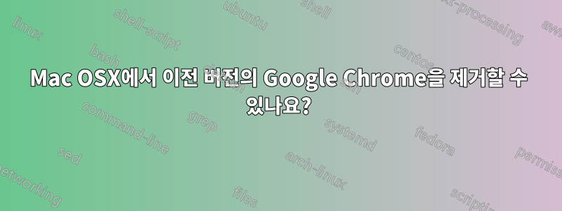 Mac OSX에서 이전 버전의 Google Chrome을 제거할 수 있나요?