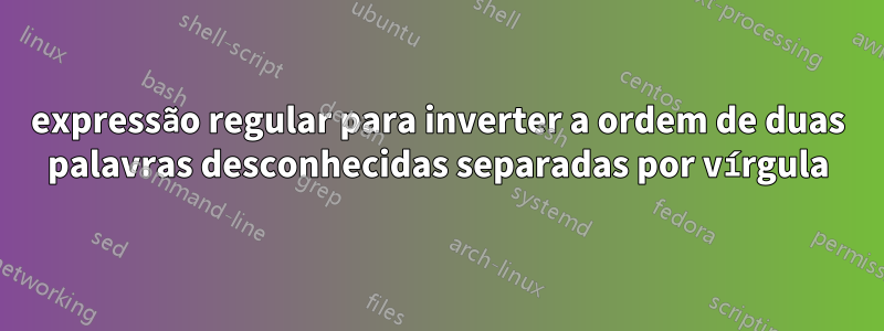 expressão regular para inverter a ordem de duas palavras desconhecidas separadas por vírgula