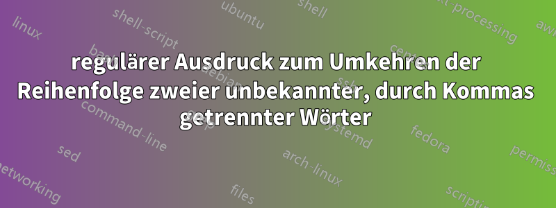 regulärer Ausdruck zum Umkehren der Reihenfolge zweier unbekannter, durch Kommas getrennter Wörter