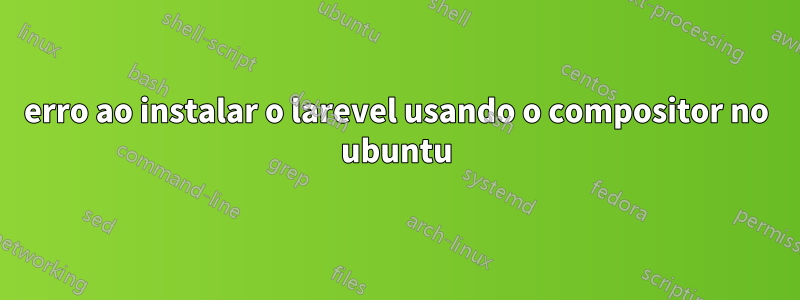 erro ao instalar o larevel usando o compositor no ubuntu