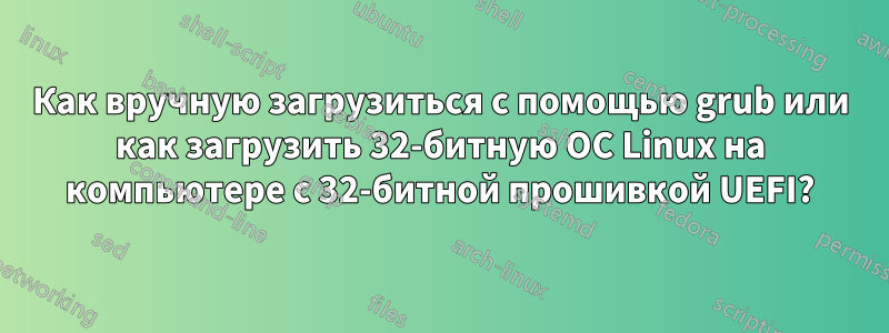 Как вручную загрузиться с помощью grub или как загрузить 32-битную ОС Linux на компьютере с 32-битной прошивкой UEFI?