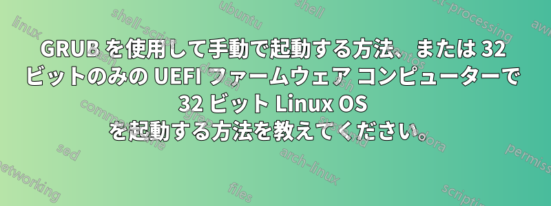 GRUB を使用して手動で起動する方法、または 32 ビットのみの UEFI ファームウェア コンピューターで 32 ビット Linux OS を起動する方法を教えてください。