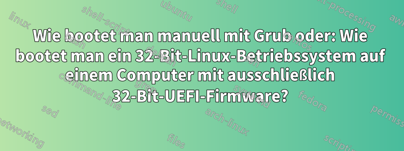 Wie bootet man manuell mit Grub oder: Wie bootet man ein 32-Bit-Linux-Betriebssystem auf einem Computer mit ausschließlich 32-Bit-UEFI-Firmware?