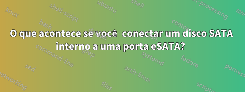 O que acontece se você conectar um disco SATA interno a uma porta eSATA? 