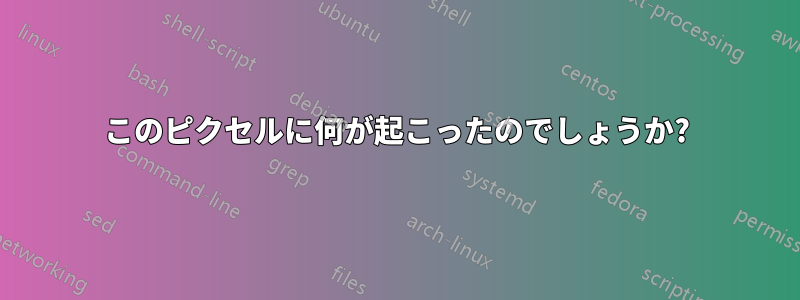 このピクセルに何が起こったのでしょうか?