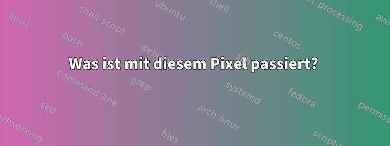 Was ist mit diesem Pixel passiert?