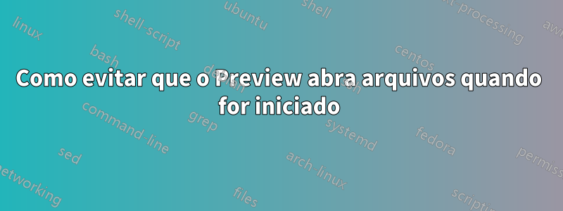 Como evitar que o Preview abra arquivos quando for iniciado