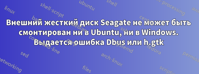 Внешний жесткий диск Seagate не может быть смонтирован ни в Ubuntu, ни в Windows. Выдается ошибка Dbus или h.gtk