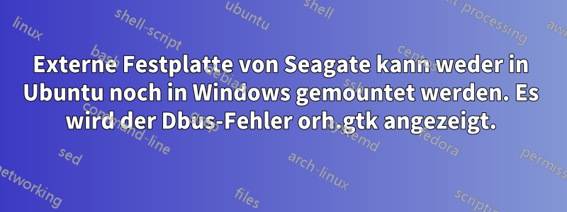 Externe Festplatte von Seagate kann weder in Ubuntu noch in Windows gemountet werden. Es wird der Dbus-Fehler orh.gtk angezeigt.