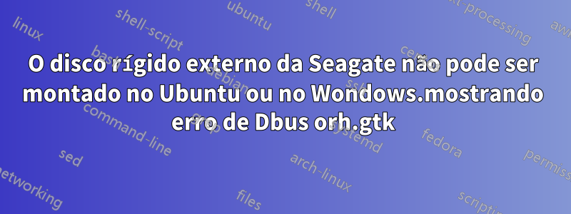 O disco rígido externo da Seagate não pode ser montado no Ubuntu ou no Wondows.mostrando erro de Dbus orh.gtk