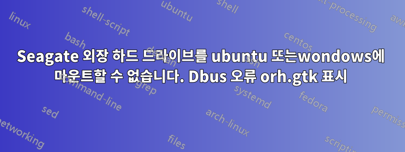 Seagate 외장 하드 드라이브를 ubuntu 또는wondows에 마운트할 수 없습니다. Dbus 오류 orh.gtk 표시