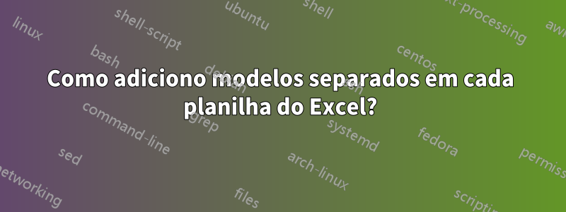 Como adiciono modelos separados em cada planilha do Excel?