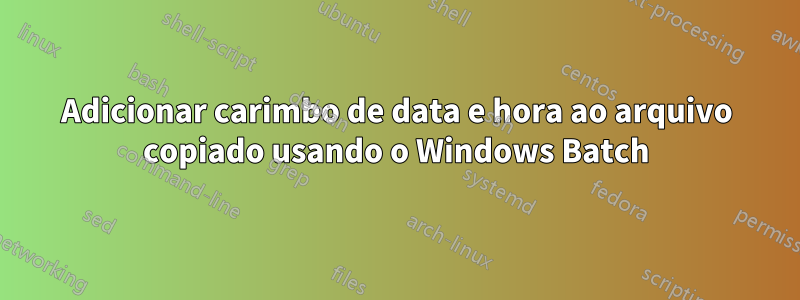 Adicionar carimbo de data e hora ao arquivo copiado usando o Windows Batch