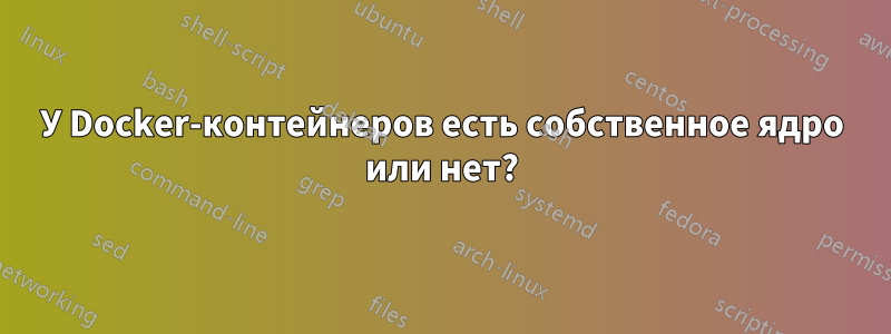 У Docker-контейнеров есть собственное ядро ​​или нет?