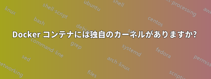 Docker コンテナには独自のカーネルがありますか?