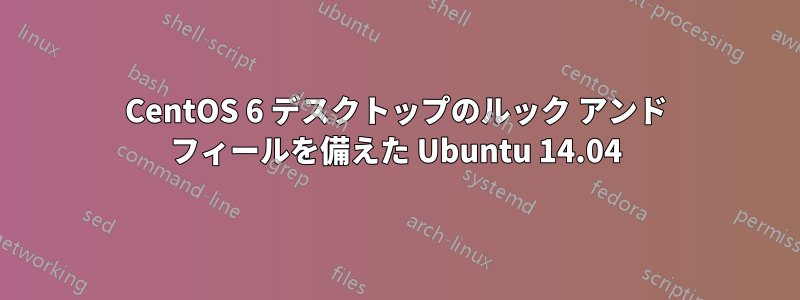 CentOS 6 デスクトップのルック アンド フィールを備えた Ubuntu 14.04