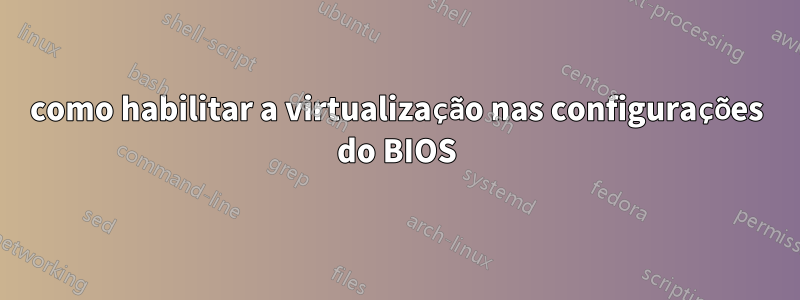 como habilitar a virtualização nas configurações do BIOS