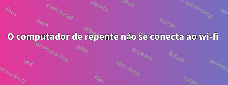 O computador de repente não se conecta ao wi-fi