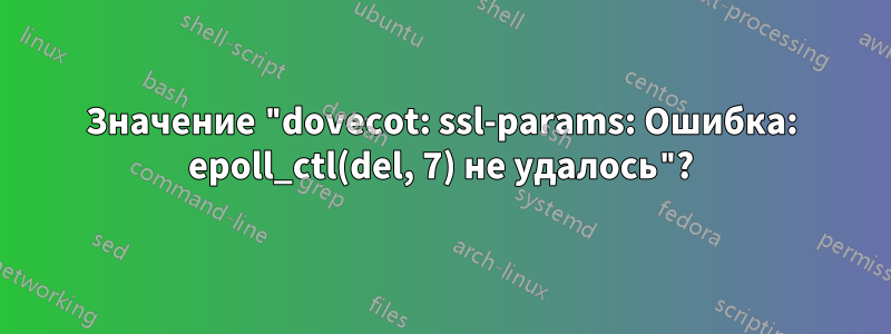 Значение "dovecot: ssl-params: Ошибка: epoll_ctl(del, 7) не удалось"?