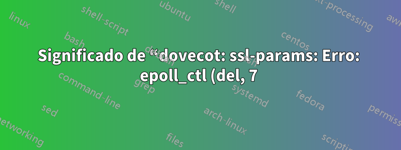 Significado de “dovecot: ssl-params: Erro: epoll_ctl (del, 7) falhou”?