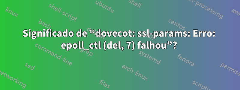 Significado de “dovecot: ssl-params: Erro: epoll_ctl (del, 7) falhou”?