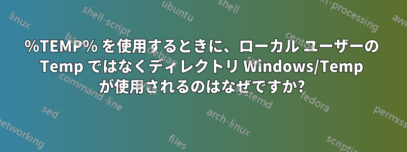 %TEMP% を使用するときに、ローカル ユーザーの Temp ではなくディレクトリ Windows/Temp が使用されるのはなぜですか?