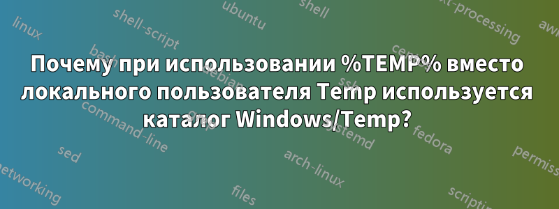 Почему при использовании %TEMP% вместо локального пользователя Temp используется каталог Windows/Temp?