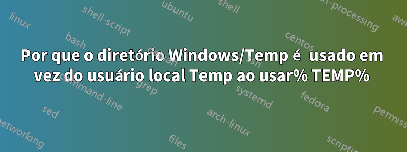 Por que o diretório Windows/Temp é usado em vez do usuário local Temp ao usar% TEMP%