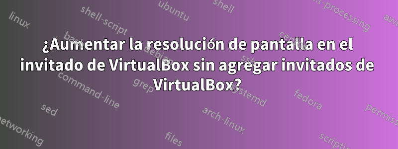 ¿Aumentar la resolución de pantalla en el invitado de VirtualBox sin agregar invitados de VirtualBox?