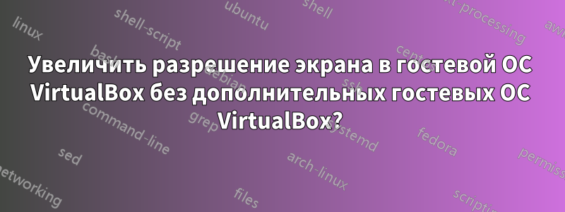 Увеличить разрешение экрана в гостевой ОС VirtualBox без дополнительных гостевых ОС VirtualBox?