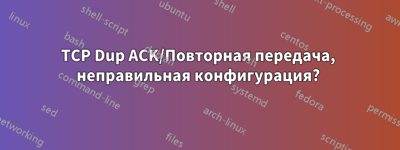 TCP Dup ACK/Повторная передача, неправильная конфигурация?