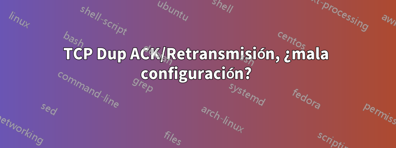 TCP Dup ACK/Retransmisión, ¿mala configuración?