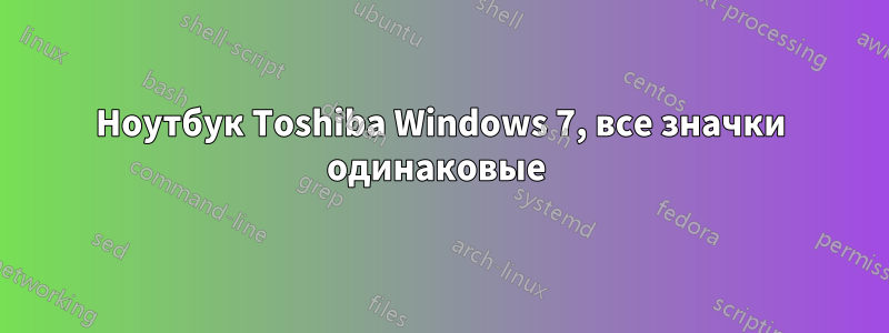 Ноутбук Toshiba Windows 7, все значки одинаковые 