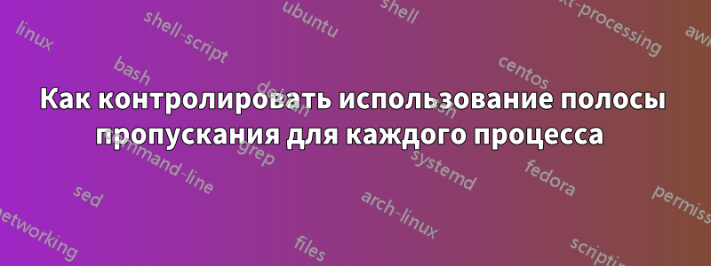 Как контролировать использование полосы пропускания для каждого процесса 