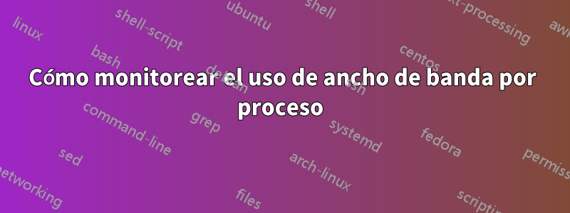 Cómo monitorear el uso de ancho de banda por proceso 