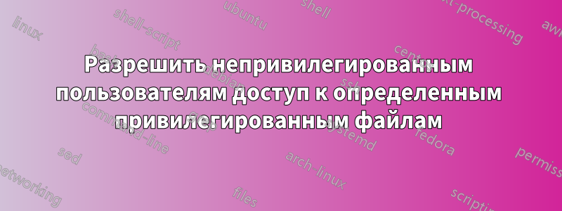 Разрешить непривилегированным пользователям доступ к определенным привилегированным файлам