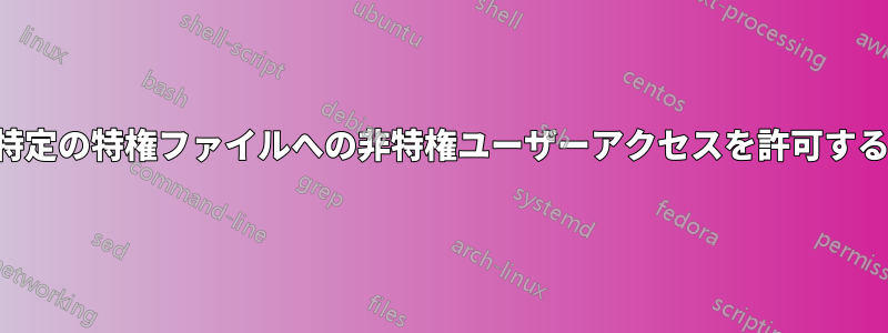 特定の特権ファイルへの非特権ユーザーアクセスを許可する