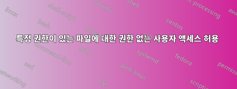 특정 권한이 있는 파일에 대한 권한 없는 사용자 액세스 허용