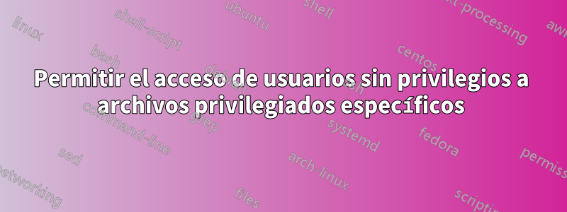 Permitir el acceso de usuarios sin privilegios a archivos privilegiados específicos