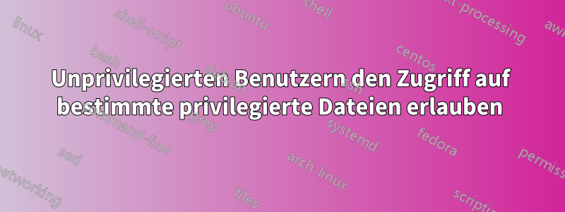 Unprivilegierten Benutzern den Zugriff auf bestimmte privilegierte Dateien erlauben