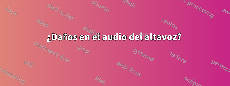 ¿Daños en el audio del altavoz?