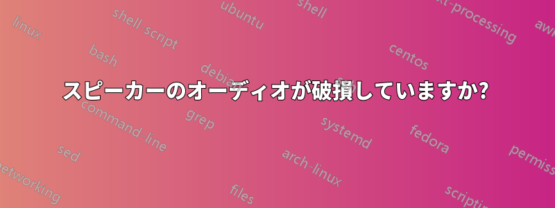 スピーカーのオーディオが破損していますか?