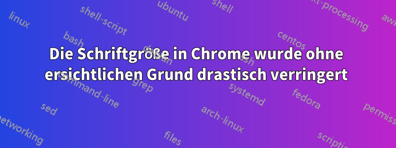 Die Schriftgröße in Chrome wurde ohne ersichtlichen Grund drastisch verringert