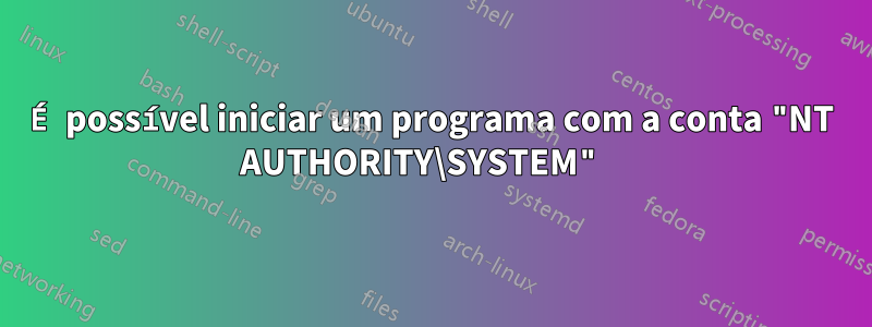 É possível iniciar um programa com a conta "NT AUTHORITY\SYSTEM" 