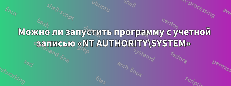 Можно ли запустить программу с учетной записью «NT AUTHORITY\SYSTEM» 