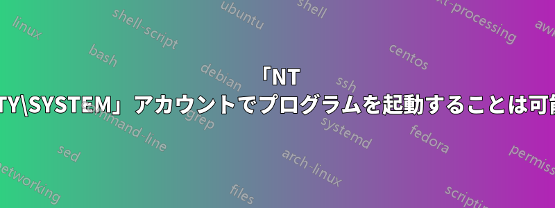 「NT AUTHORITY\SYSTEM」アカウントでプログラムを起動することは可能ですか？