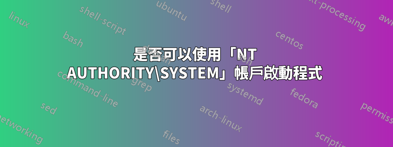 是否可以使用「NT AUTHORITY\SYSTEM」帳戶啟動程式