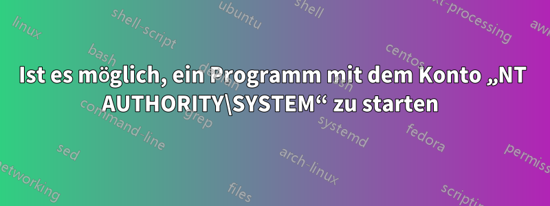 Ist es möglich, ein Programm mit dem Konto „NT AUTHORITY\SYSTEM“ zu starten 